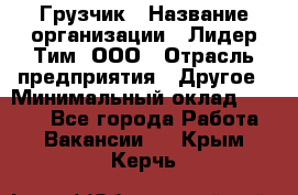 Грузчик › Название организации ­ Лидер Тим, ООО › Отрасль предприятия ­ Другое › Минимальный оклад ­ 6 000 - Все города Работа » Вакансии   . Крым,Керчь